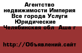 Агентство недвижимости Империя - Все города Услуги » Юридические   . Челябинская обл.,Аша г.